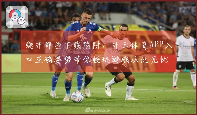 绕开那些下载陷阱，开云体育APP入口正确姿势带你畅玩游戏从此无忧