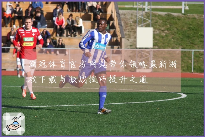 满冠体育官方网站带你领略最新游戏下载与激战技巧提升之道