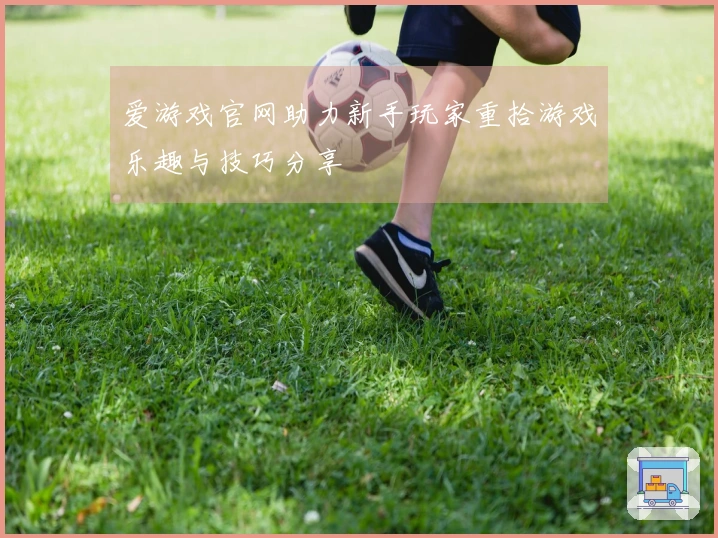 爱游戏官网助力新手玩家重拾游戏乐趣与技巧分享