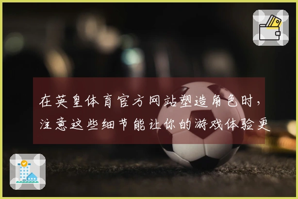 在英皇体育官方网站塑造角色时，注意这些细节能让你的游戏体验更上一层楼！
