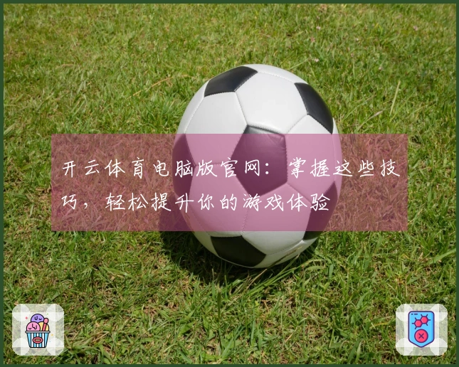 开云体育电脑版官网：掌握这些技巧，轻松提升你的游戏体验