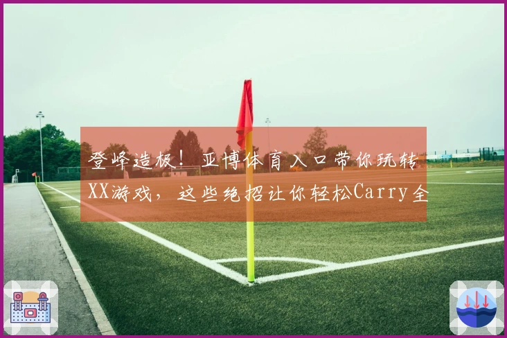 登峰造极！亚博体育入口带你玩转XX游戏，这些绝招让你轻松Carry全场