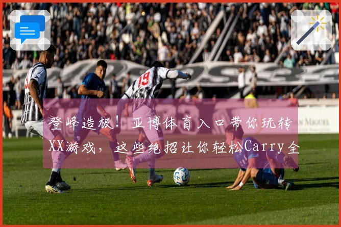 登峰造极！亚博体育入口带你玩转XX游戏，这些绝招让你轻松Carry全场