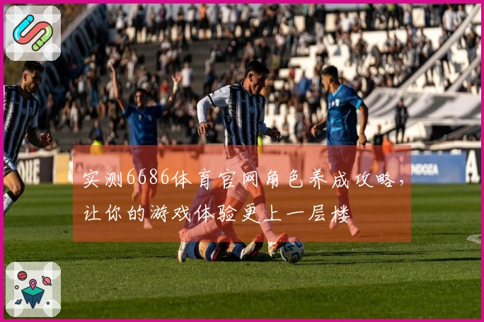 实测6686体育官网角色养成攻略，让你的游戏体验更上一层楼