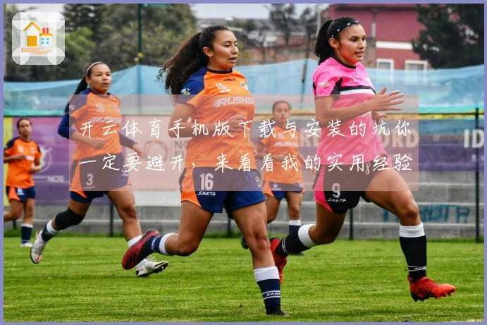 开云体育手机版下载与安装的坑你一定要避开，来看看我的实用经验分享