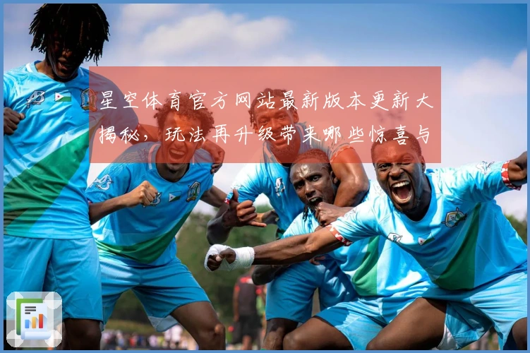 星空体育官方网站最新版本更新大揭秘，玩法再升级带来哪些惊喜与挑战？