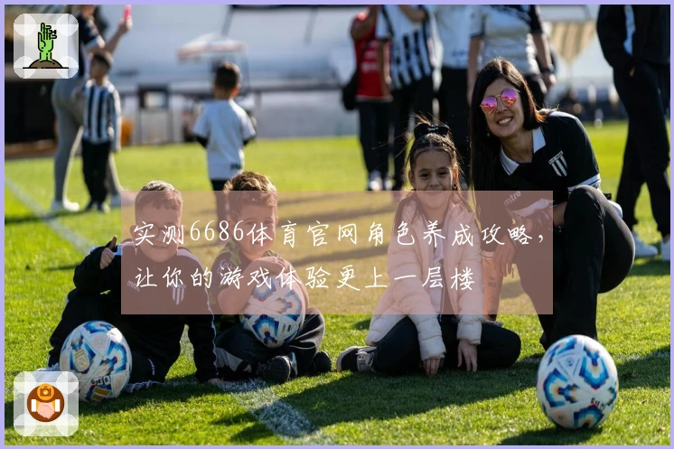 实测6686体育官网角色养成攻略，让你的游戏体验更上一层楼