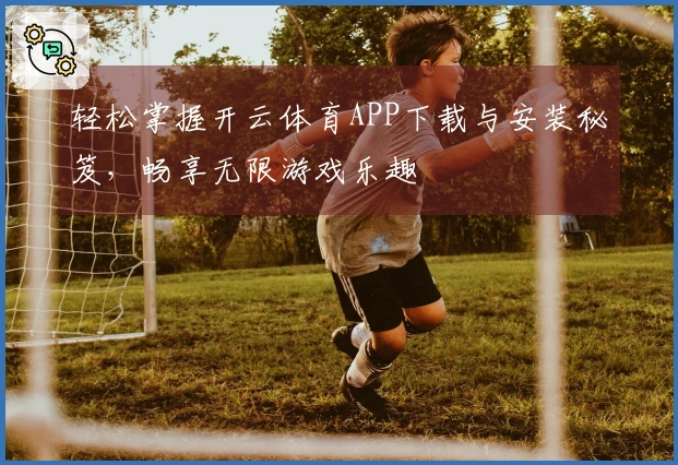 轻松掌握开云体育APP下载与安装秘笈，畅享无限游戏乐趣