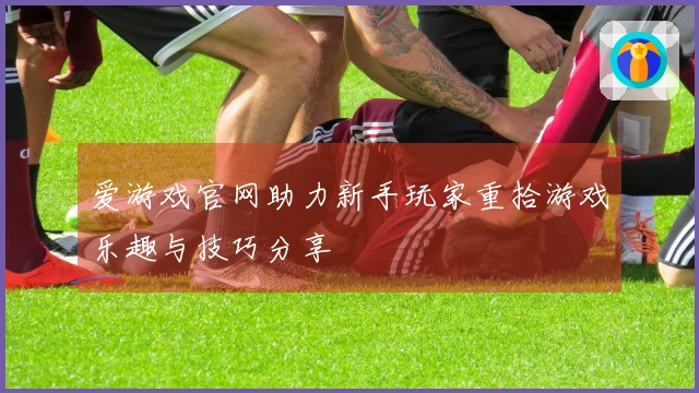 爱游戏官网助力新手玩家重拾游戏乐趣与技巧分享