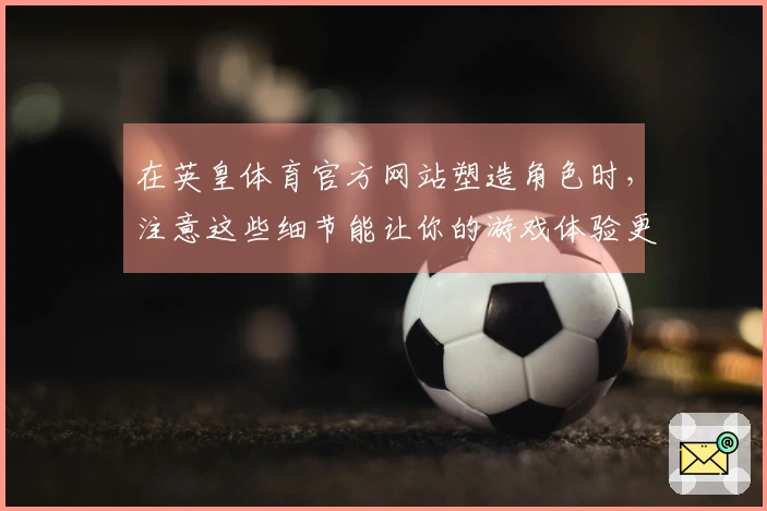 在英皇体育官方网站塑造角色时，注意这些细节能让你的游戏体验更上一层楼！