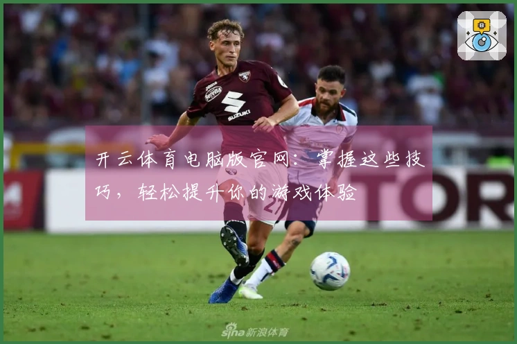 开云体育电脑版官网：掌握这些技巧，轻松提升你的游戏体验