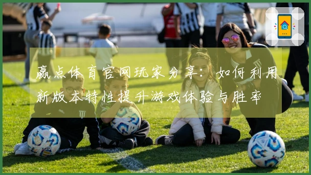 赢点体育官网玩家分享：如何利用新版本特性提升游戏体验与胜率